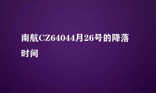 南航CZ64044月26号的降落时间