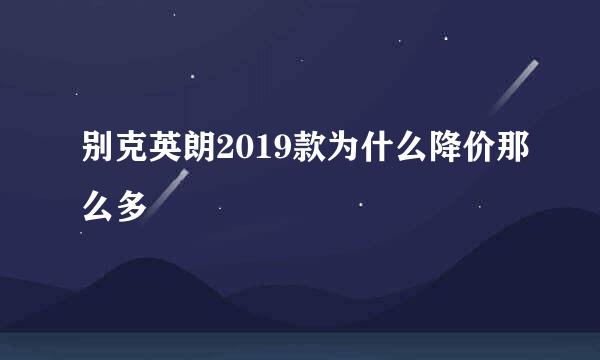 别克英朗2019款为什么降价那么多