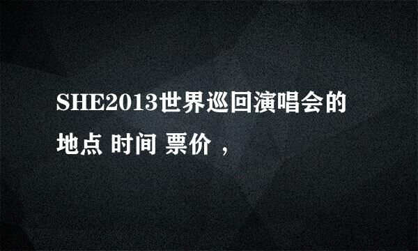 SHE2013世界巡回演唱会的地点 时间 票价 ，