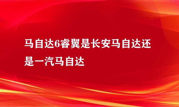 马自达6睿翼是长安马自达还是一汽马自达