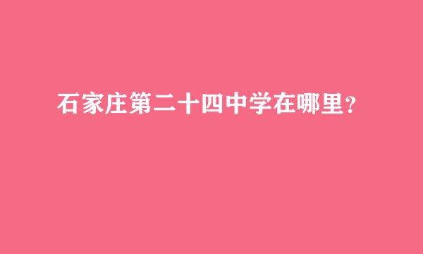 石家庄第二十四中学在哪里？