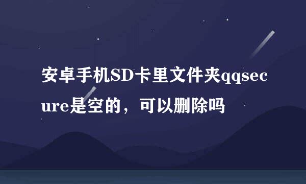 安卓手机SD卡里文件夹qqsecure是空的，可以删除吗