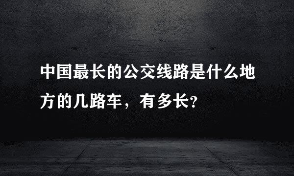 中国最长的公交线路是什么地方的几路车，有多长？