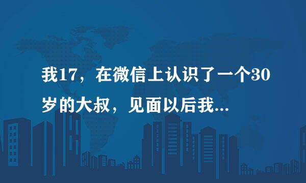 我17，在微信上认识了一个30岁的大叔，见面以后我要他做我干爹他同意了，我们做过，可是他现在总不理我