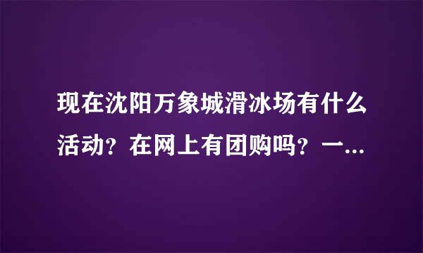 现在沈阳万象城滑冰场有什么活动？在网上有团购吗？一定给好评