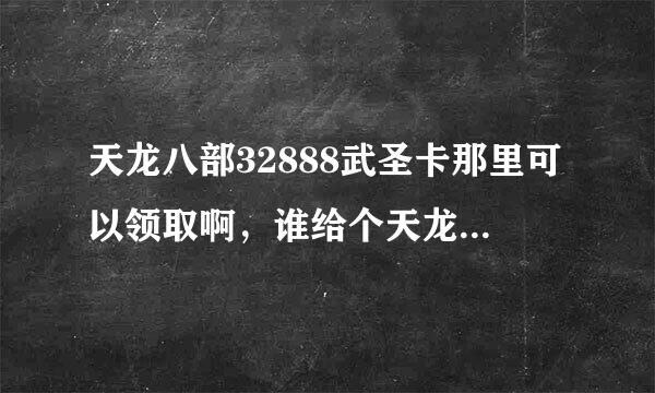 天龙八部32888武圣卡那里可以领取啊，谁给个天龙八部32888武圣卡？