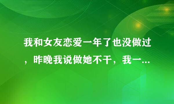 我和女友恋爱一年了也没做过，昨晚我说做她不干，我一生气就硬上了她，她哭着和我分手，我昨天确实冲动了