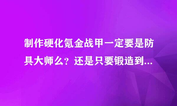 制作硬化氪金战甲一定要是防具大师么？还是只要锻造到365就好啊？我是做的武器大师