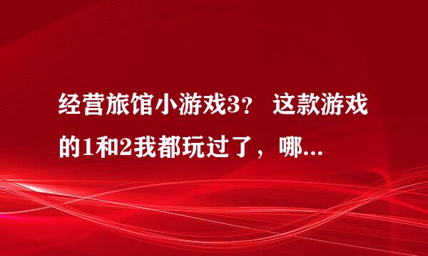 经营旅馆小游戏3？ 这款游戏的1和2我都玩过了，哪里有第3部的啊？