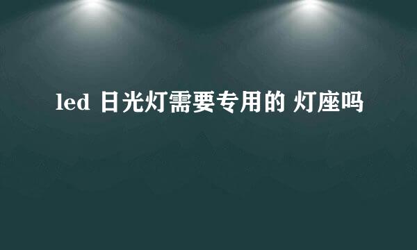 led 日光灯需要专用的 灯座吗