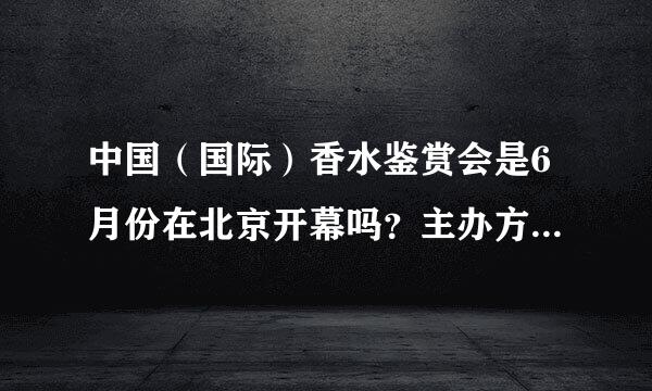 中国（国际）香水鉴赏会是6月份在北京开幕吗？主办方和承办方是谁？