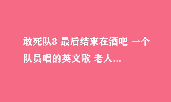 敢死队3 最后结束在酒吧 一个队员唱的英文歌 老人家 看看我的生活 ?