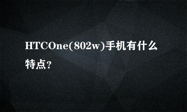 HTCOne(802w)手机有什么特点？