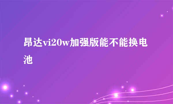 昂达vi20w加强版能不能换电池