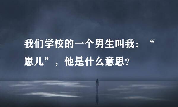 我们学校的一个男生叫我：“崽儿”，他是什么意思？