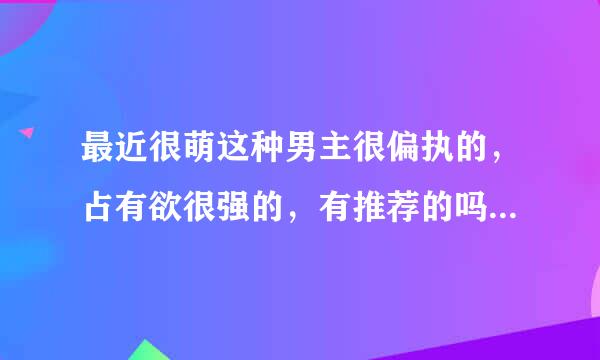 最近很萌这种男主很偏执的，占有欲很强的，有推荐的吗？现言的