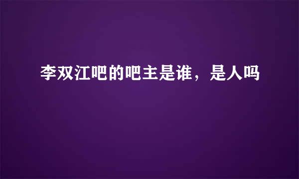 李双江吧的吧主是谁，是人吗