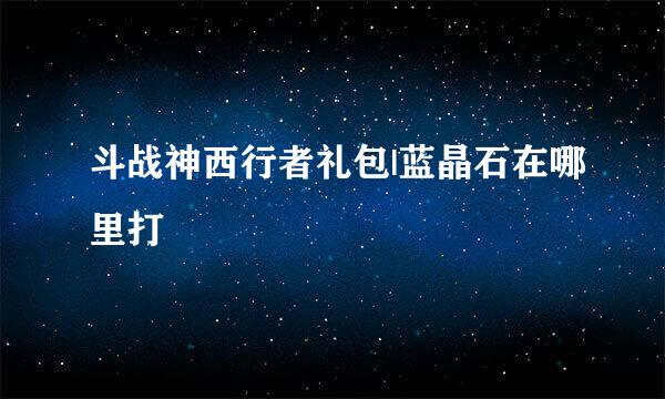 斗战神西行者礼包|蓝晶石在哪里打