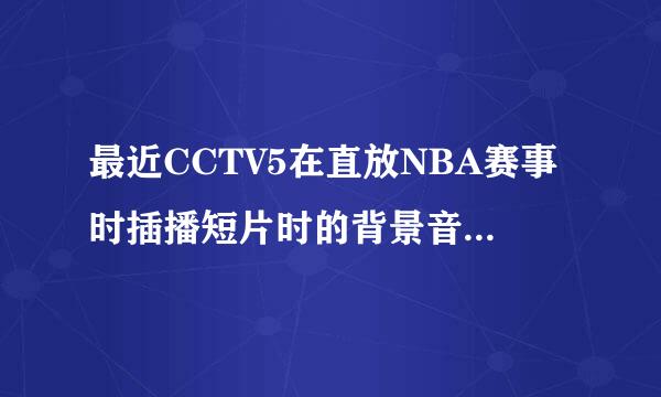 最近CCTV5在直放NBA赛事时插播短片时的背景音乐都叫什么呀？