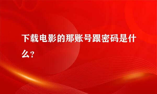 下载电影的那账号跟密码是什么？