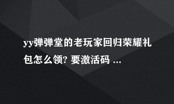 yy弹弹堂的老玩家回归荣耀礼包怎么领? 要激活码 去那里找那个激活码阿 、200积分。回答满意。