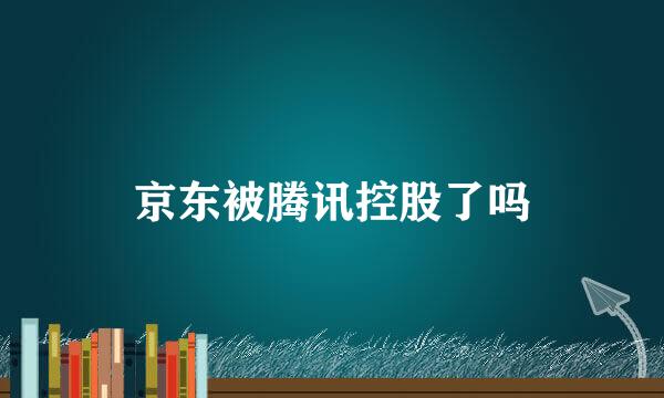 京东被腾讯控股了吗