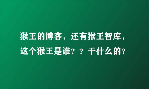 猴王的博客，还有猴王智库，这个猴王是谁？？干什么的？