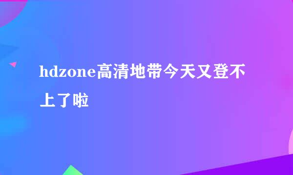 hdzone高清地带今天又登不上了啦