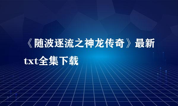 《随波逐流之神龙传奇》最新txt全集下载