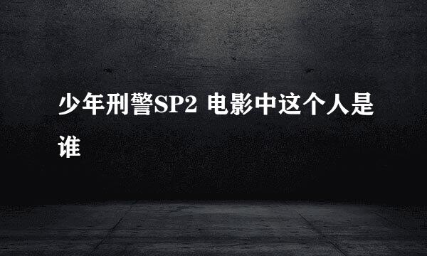 少年刑警SP2 电影中这个人是谁