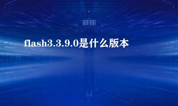 flash3.3.9.0是什么版本