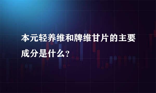 本元轻养维和牌维甘片的主要成分是什么？