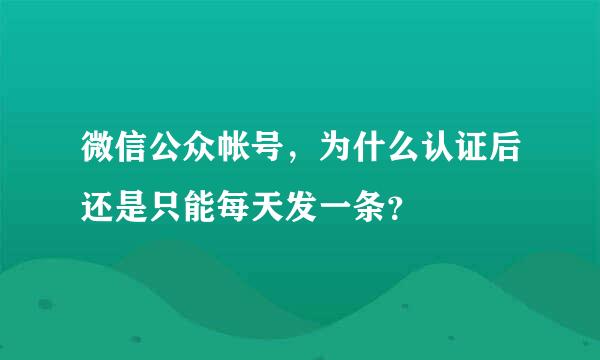 微信公众帐号，为什么认证后还是只能每天发一条？