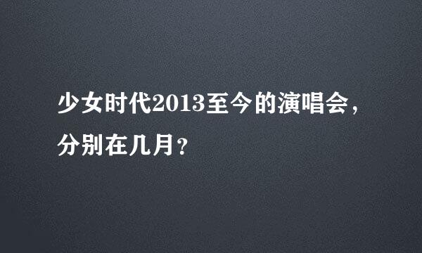 少女时代2013至今的演唱会，分别在几月？