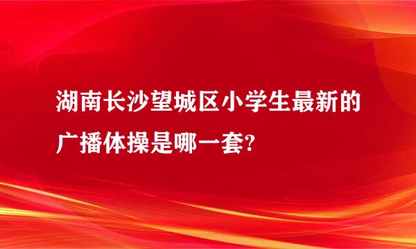 湖南长沙望城区小学生最新的广播体操是哪一套?