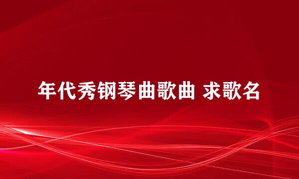 年代秀钢琴曲歌曲 求歌名