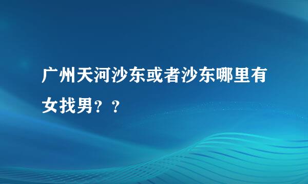 广州天河沙东或者沙东哪里有女找男？？