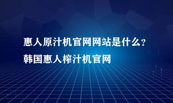 惠人原汁机官网网站是什么？韩国惠人榨汁机官网