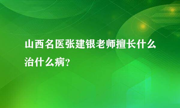 山西名医张建银老师擅长什么治什么病？