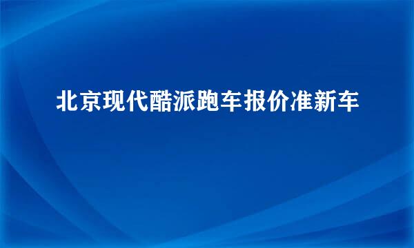 北京现代酷派跑车报价准新车