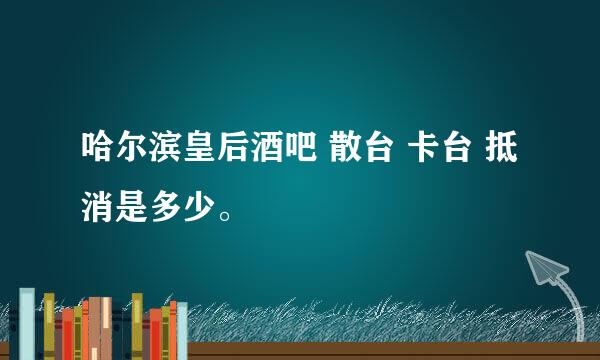 哈尔滨皇后酒吧 散台 卡台 抵消是多少。