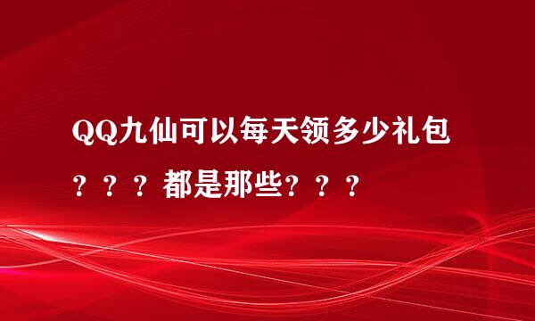 QQ九仙可以每天领多少礼包？？？都是那些？？？