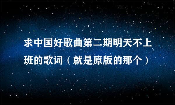 求中国好歌曲第二期明天不上班的歌词（就是原版的那个）