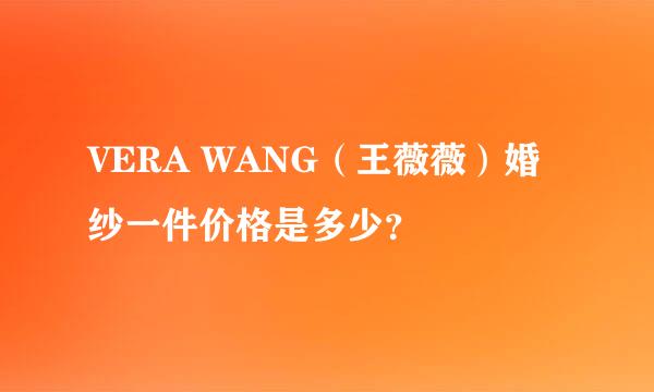 VERA WANG（王薇薇）婚纱一件价格是多少？