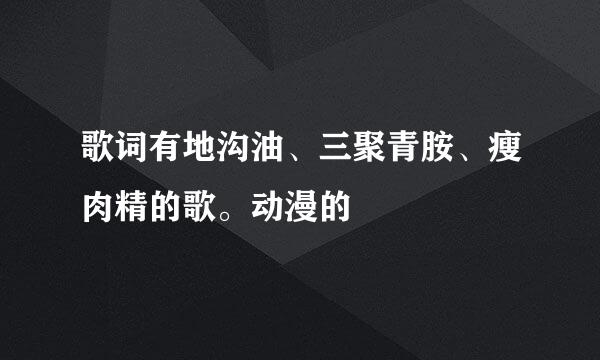 歌词有地沟油、三聚青胺、瘦肉精的歌。动漫的