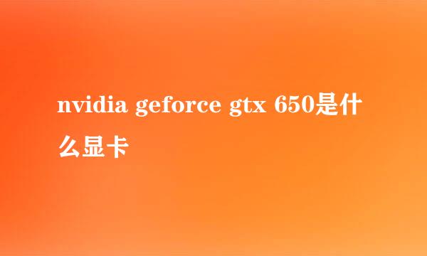 nvidia geforce gtx 650是什么显卡