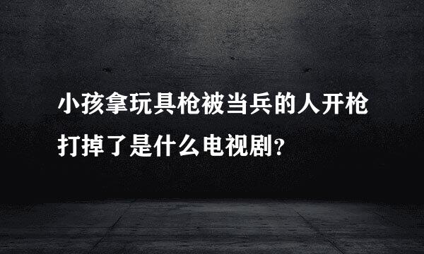 小孩拿玩具枪被当兵的人开枪打掉了是什么电视剧？