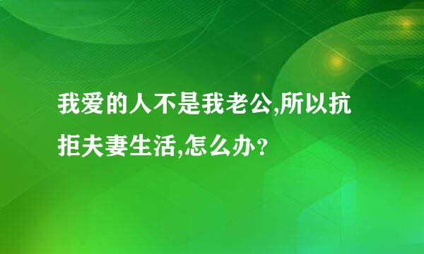 我爱的人不是我老公,所以抗拒夫妻生活,怎么办？