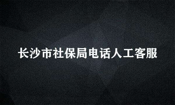 长沙市社保局电话人工客服