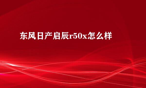 东风日产启辰r50x怎么样